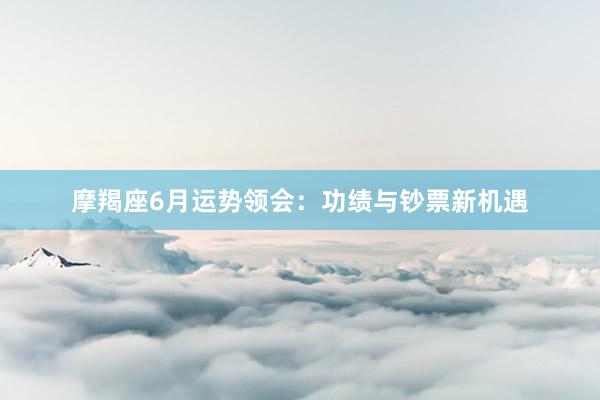 摩羯座6月运势领会：功绩与钞票新机遇