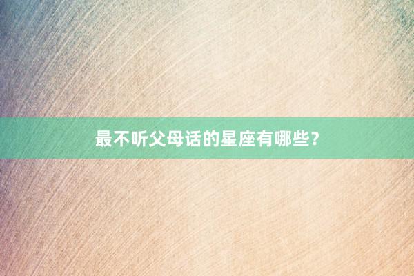 最不听父母话的星座有哪些？