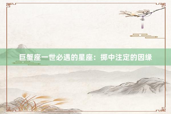 巨蟹座一世必遇的星座：掷中注定的因缘
