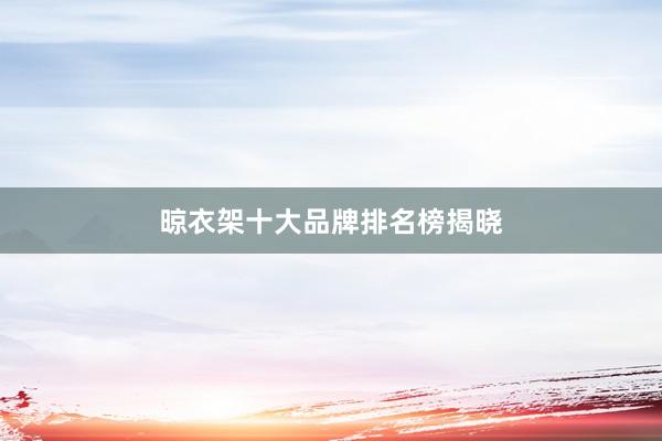 晾衣架十大品牌排名榜揭晓