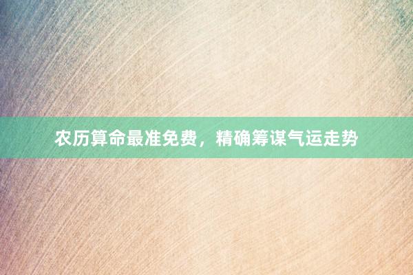 农历算命最准免费，精确筹谋气运走势