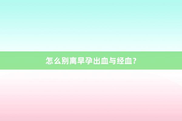 怎么别离早孕出血与经血？