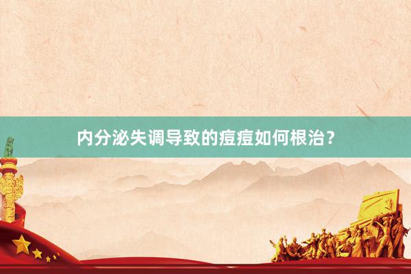 内分泌失调导致的痘痘如何根治？