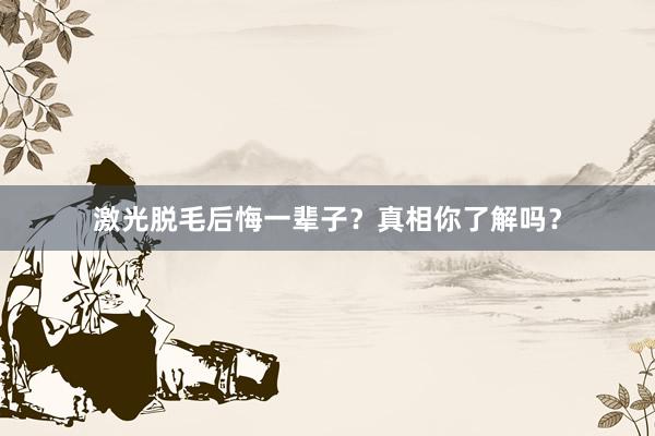 激光脱毛后悔一辈子？真相你了解吗？