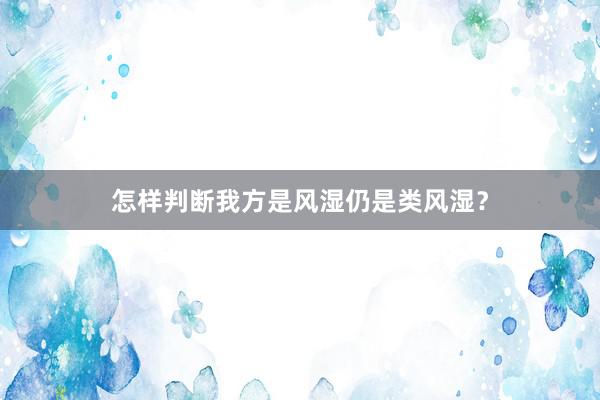 怎样判断我方是风湿仍是类风湿？