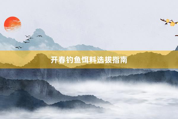 开春钓鱼饵料选拔指南