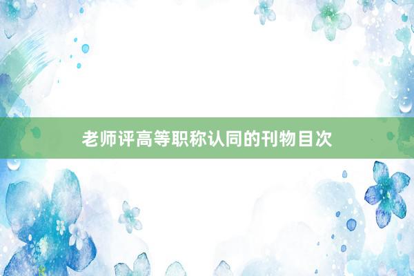 老师评高等职称认同的刊物目次